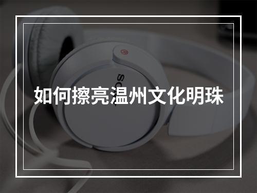 如何擦亮温州文化明珠