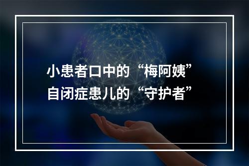 小患者口中的“梅阿姨” 自闭症患儿的“守护者”