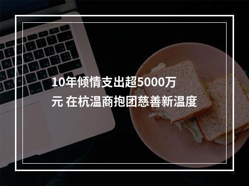 10年倾情支出超5000万元 在杭温商抱团慈善新温度