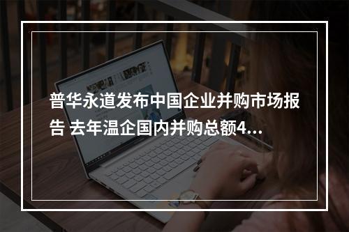 普华永道发布中国企业并购市场报告 去年温企国内并购总额49.1亿元
