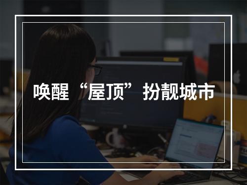 唤醒“屋顶”扮靓城市