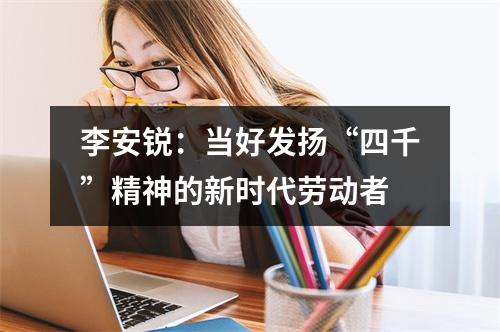 李安锐：当好发扬“四千”精神的新时代劳动者