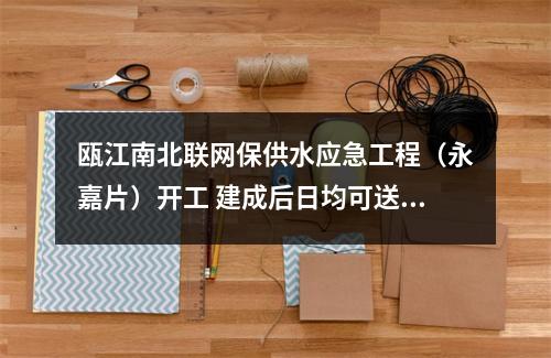瓯江南北联网保供水应急工程（永嘉片）开工 建成后日均可送水7万吨