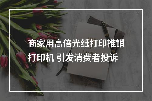 商家用高倍光纸打印推销打印机 引发消费者投诉