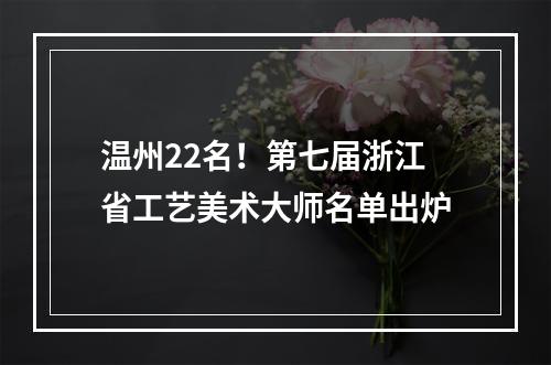 温州22名！第七届浙江省工艺美术大师名单出炉