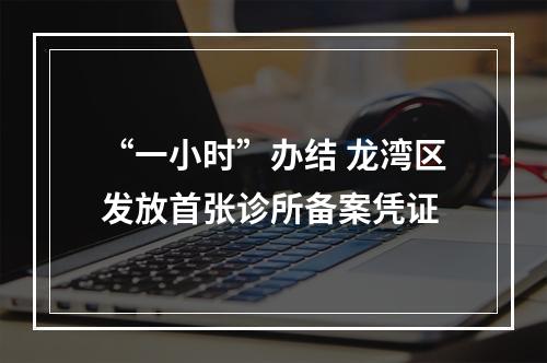 “一小时”办结 龙湾区发放首张诊所备案凭证