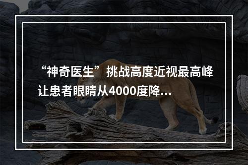 “神奇医生”挑战高度近视最高峰 让患者眼睛从4000度降到300度