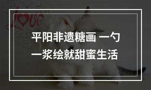 平阳非遗糖画 一勺一浆绘就甜蜜生活