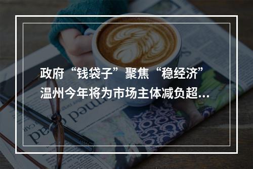 政府“钱袋子”聚焦“稳经济” 温州今年将为市场主体减负超300亿元