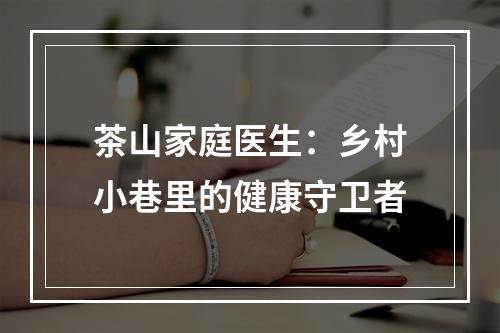 茶山家庭医生：乡村小巷里的健康守卫者
