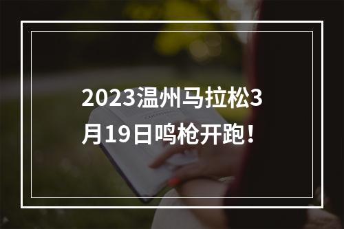 2023温州马拉松3月19日鸣枪开跑！