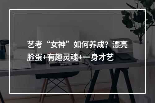 艺考“女神”如何养成？漂亮脸蛋+有趣灵魂+一身才艺
