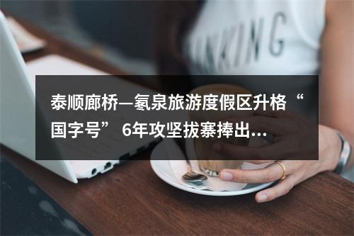 泰顺廊桥—氡泉旅游度假区升格“国字号” 6年攻坚拔寨捧出最美明珠