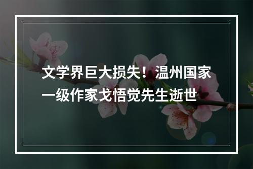 文学界巨大损失！温州国家一级作家戈悟觉先生逝世