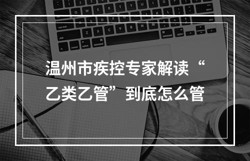 温州市疾控专家解读“乙类乙管”到底怎么管