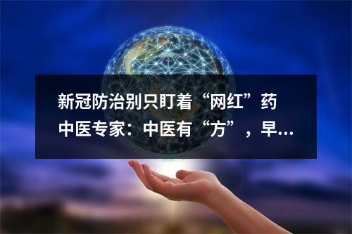 新冠防治别只盯着“网红”药  中医专家：中医有“方”，早用早好
