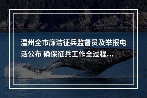 温州全市廉洁征兵监督员及举报电话公布 确保征兵工作全过程透明