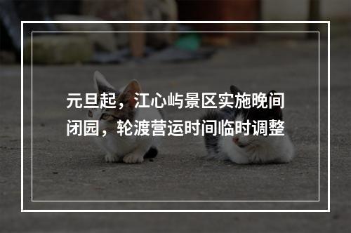 元旦起，江心屿景区实施晚间闭园，轮渡营运时间临时调整