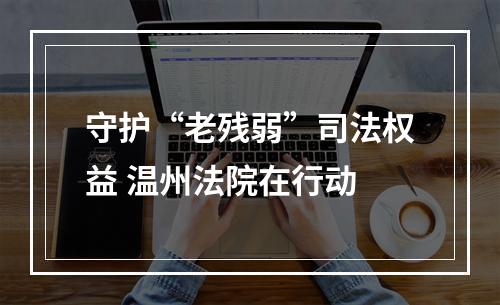 守护“老残弱”司法权益 温州法院在行动