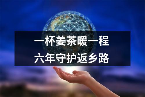 一杯姜茶暖一程 六年守护返乡路