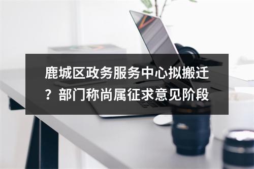 鹿城区政务服务中心拟搬迁？部门称尚属征求意见阶段