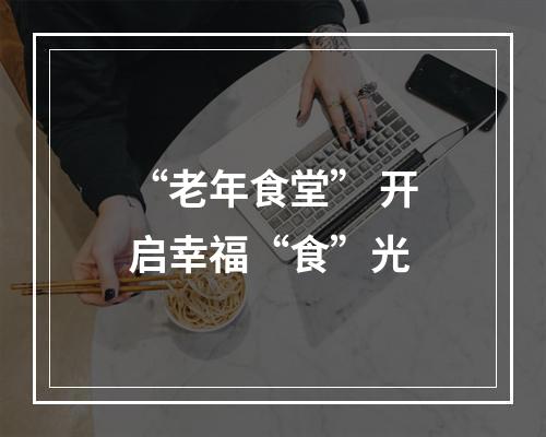 “老年食堂” 开启幸福“食”光