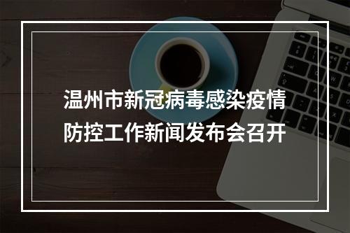 温州市新冠病毒感染疫情防控工作新闻发布会召开