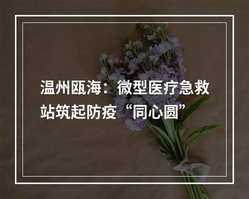 温州瓯海：微型医疗急救站筑起防疫“同心圆”