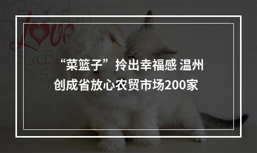 “菜篮子”拎出幸福感 温州创成省放心农贸市场200家