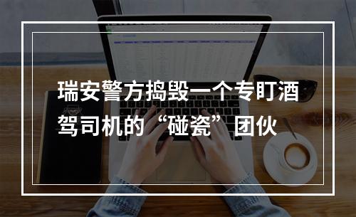 瑞安警方捣毁一个专盯酒驾司机的“碰瓷”团伙