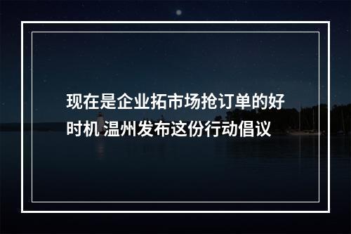 现在是企业拓市场抢订单的好时机 温州发布这份行动倡议