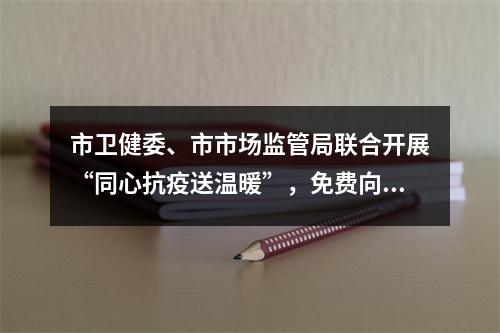 市卫健委、市市场监管局联合开展“同心抗疫送温暖”，免费向全市困难群众发放退烧药品
