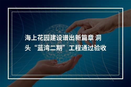 海上花园建设谱出新篇章 洞头“蓝湾二期”工程通过验收