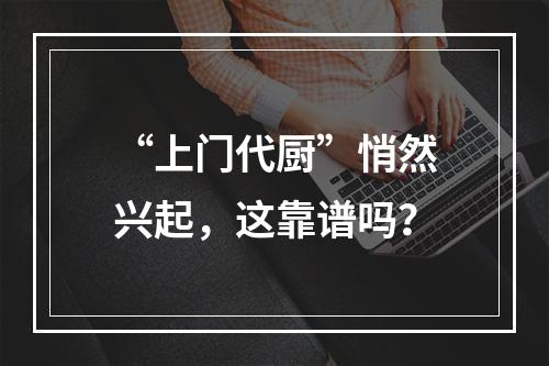 “上门代厨”悄然兴起，这靠谱吗？