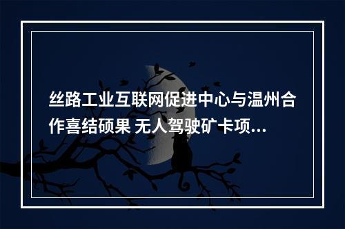 丝路工业互联网促进中心与温州合作喜结硕果 无人驾驶矿卡项目在鄂尔多斯正式开工