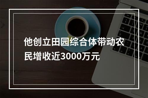 他创立田园综合体带动农民增收近3000万元