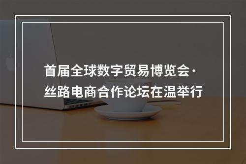 首届全球数字贸易博览会·丝路电商合作论坛在温举行