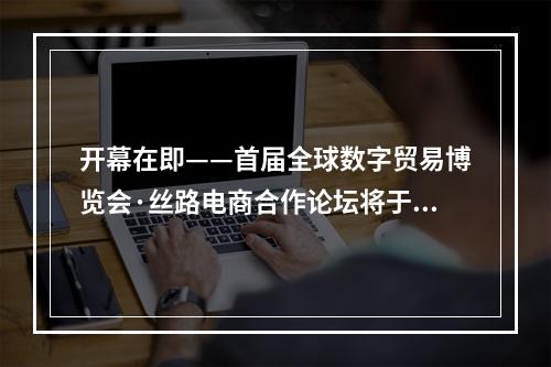 开幕在即——首届全球数字贸易博览会·丝路电商合作论坛将于12月10日召开