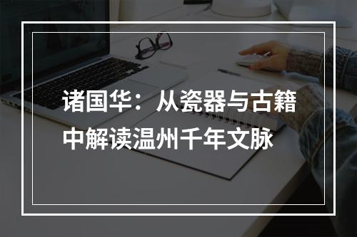 诸国华：从瓷器与古籍中解读温州千年文脉