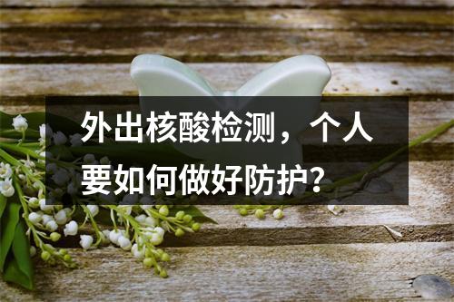 外出核酸检测，个人要如何做好防护？