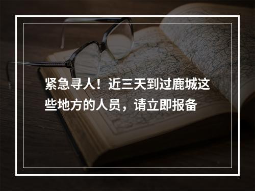 紧急寻人！近三天到过鹿城这些地方的人员，请立即报备