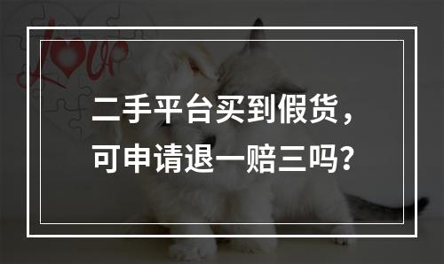 二手平台买到假货，可申请退一赔三吗？