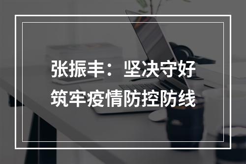 张振丰：坚决守好筑牢疫情防控防线