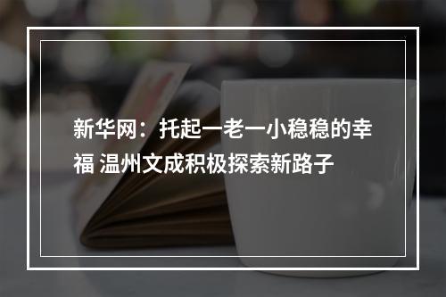 新华网：托起一老一小稳稳的幸福 温州文成积极探索新路子