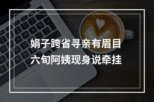 娟子跨省寻亲有眉目 六旬阿姨现身说牵挂
