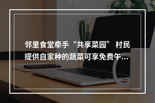 邻里食堂牵手“共享菜园” 村民提供自家种的蔬菜可享免费午餐