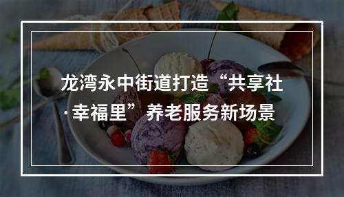 龙湾永中街道打造“共享社·幸福里”养老服务新场景