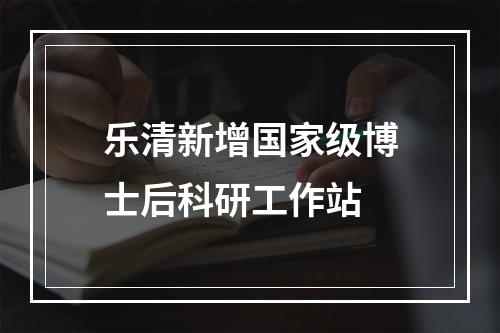 乐清新增国家级博士后科研工作站