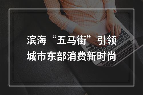 滨海“五马街”引领城市东部消费新时尚