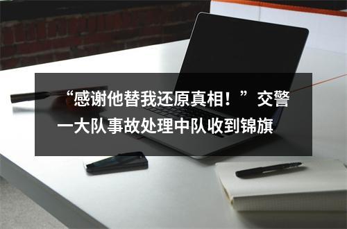“感谢他替我还原真相！”交警一大队事故处理中队收到锦旗